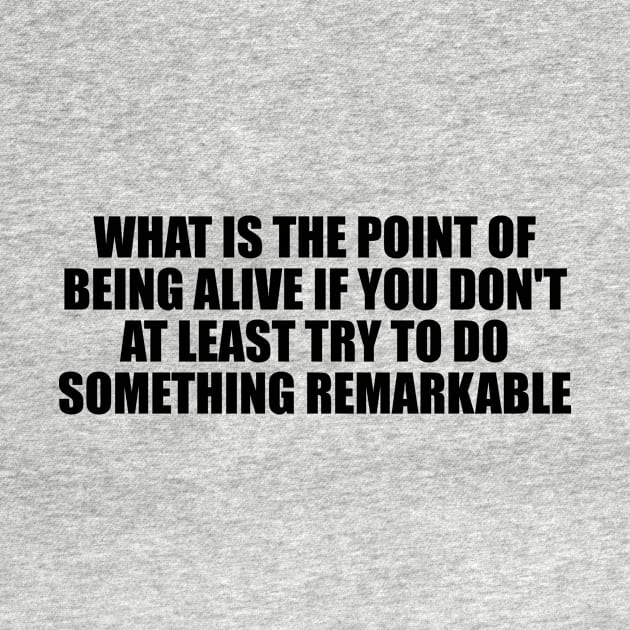 What is the point of being alive if you don't at least try to do something remarkable by D1FF3R3NT